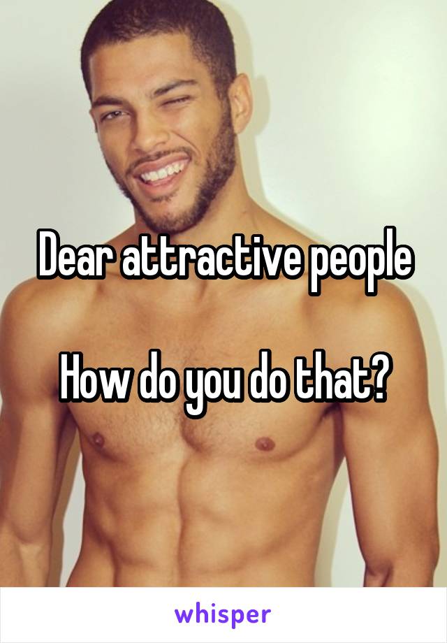 Dear attractive people

How do you do that?