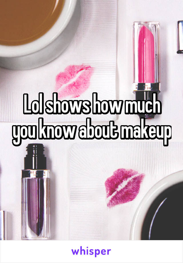 Lol shows how much you know about makeup 
