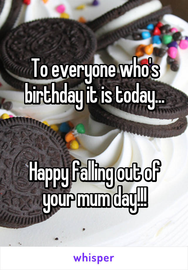 To everyone who's birthday it is today...


Happy falling out of your mum day!!!