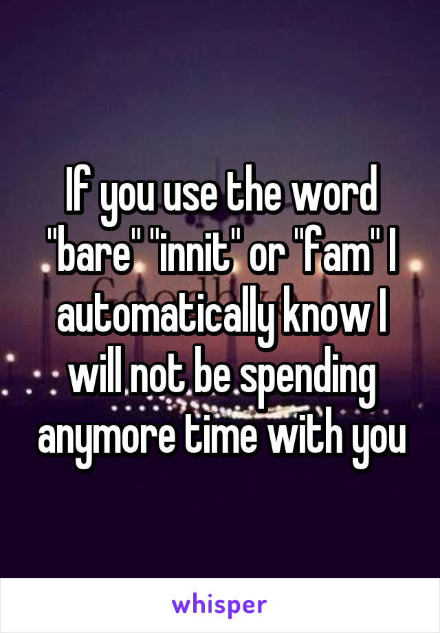 If you use the word "bare" "innit" or "fam" I automatically know I will not be spending anymore time with you