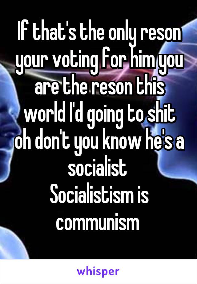 If that's the only reson your voting for him you are the reson this world I'd going to shit oh don't you know he's a socialist 
Socialistism is communism 
