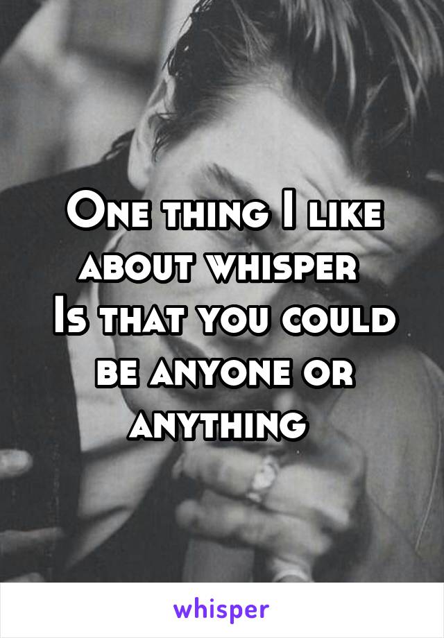 One thing I like about whisper 
Is that you could be anyone or anything 