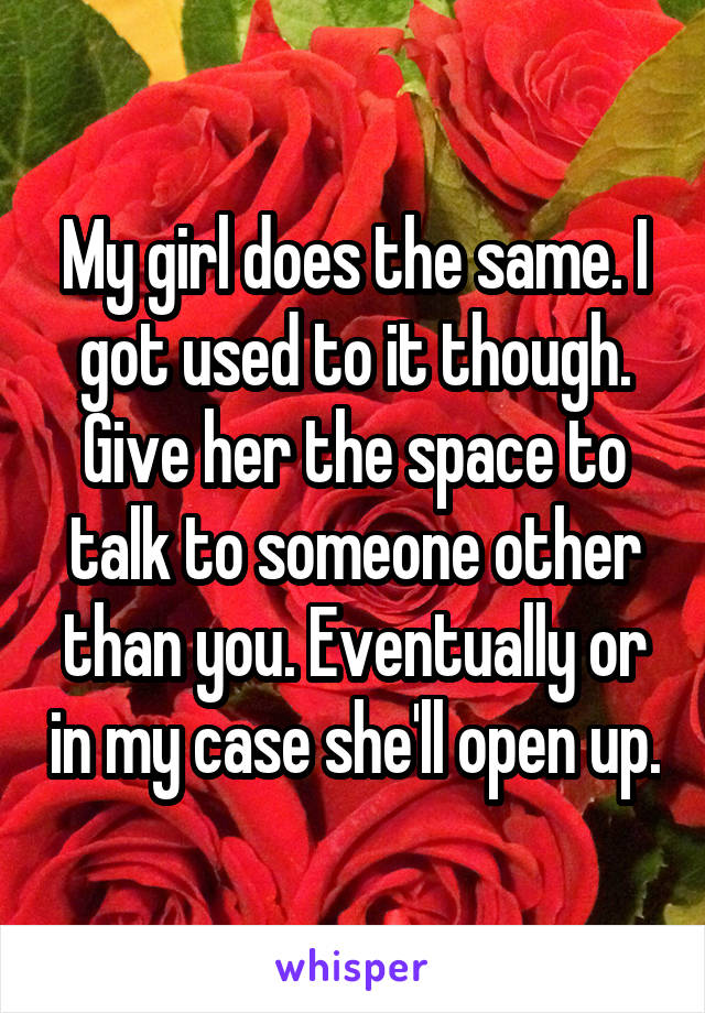 My girl does the same. I got used to it though. Give her the space to talk to someone other than you. Eventually or in my case she'll open up.