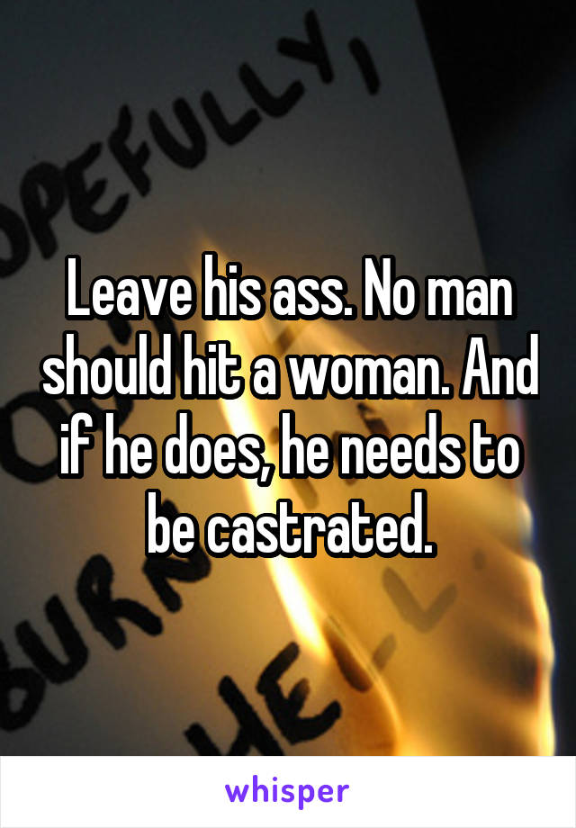 Leave his ass. No man should hit a woman. And if he does, he needs to be castrated.