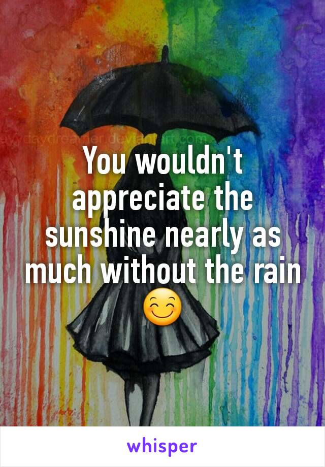 You wouldn't appreciate the sunshine nearly as much without the rain 😊