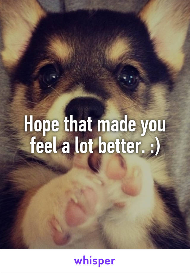 Hope that made you feel a lot better. :)