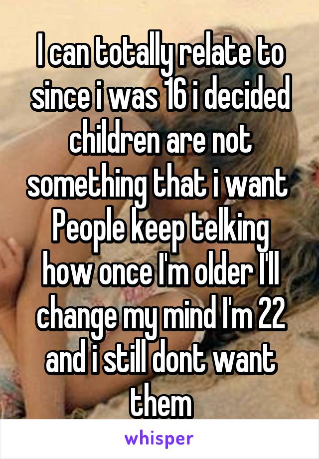 I can totally relate to since i was 16 i decided children are not something that i want 
People keep telking how once I'm older I'll change my mind I'm 22 and i still dont want them