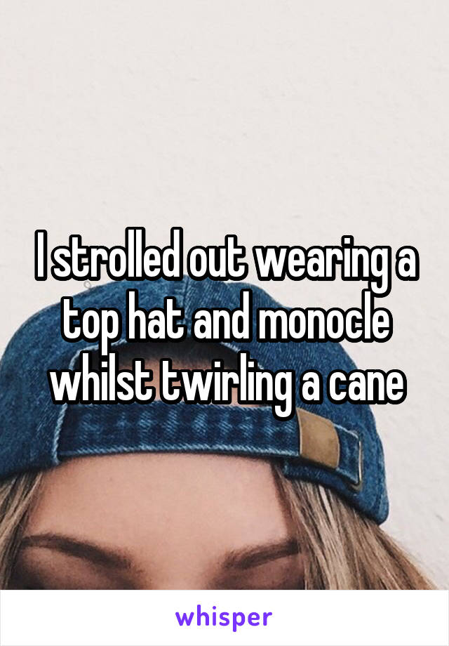 I strolled out wearing a top hat and monocle whilst twirling a cane