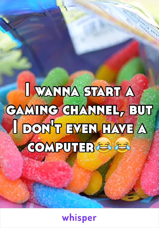 I wanna start a gaming channel, but I don't even have a computer😂😂