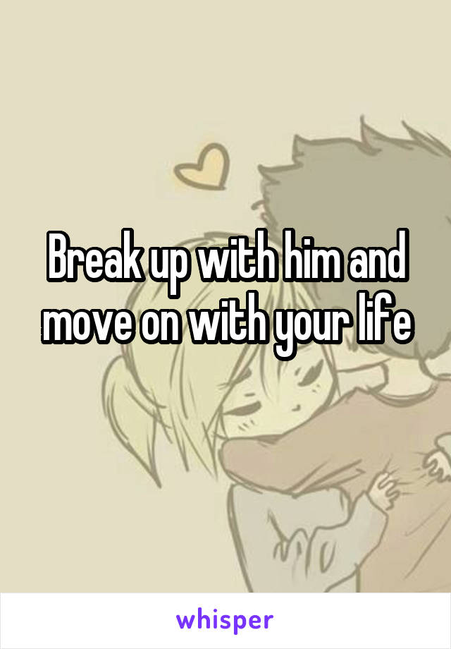 Break up with him and move on with your life

