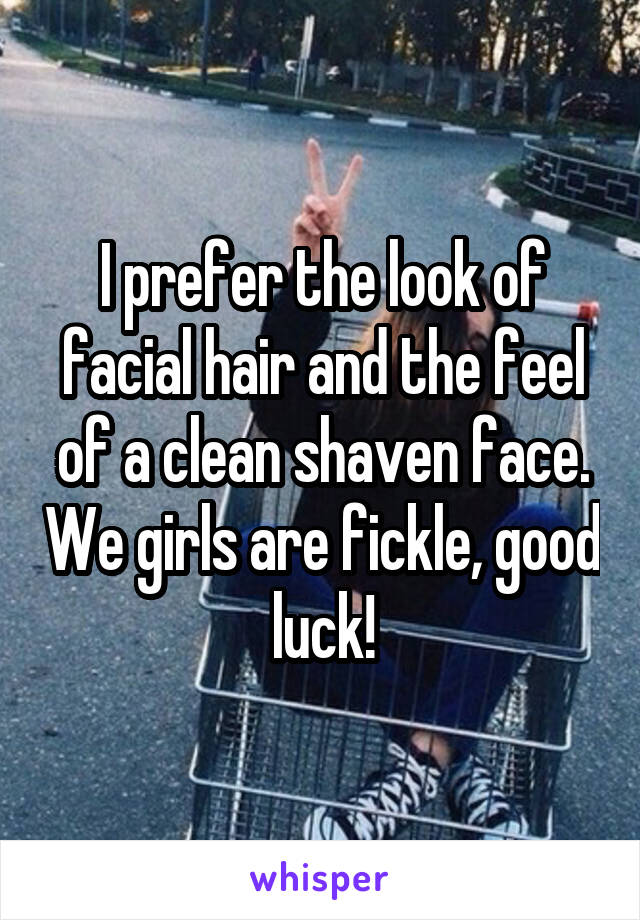 I prefer the look of facial hair and the feel of a clean shaven face. We girls are fickle, good luck!