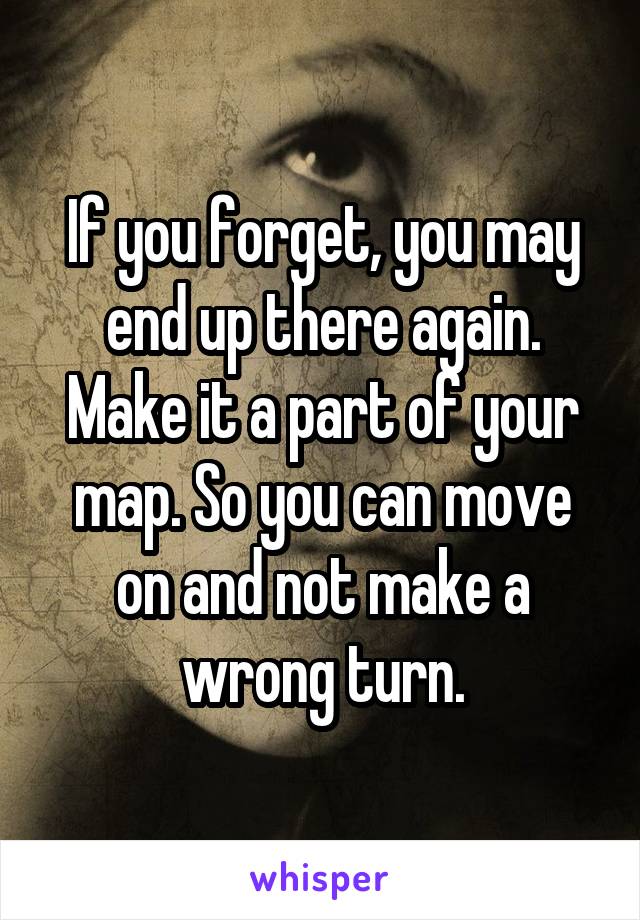 If you forget, you may end up there again. Make it a part of your map. So you can move on and not make a wrong turn.