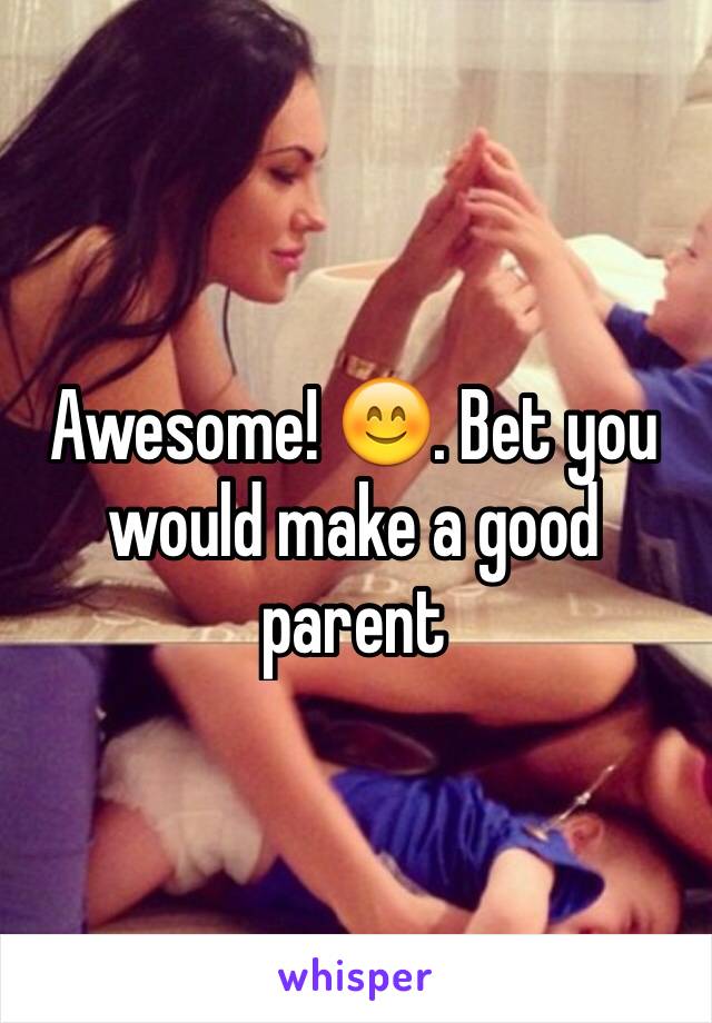 Awesome! 😊. Bet you would make a good parent  