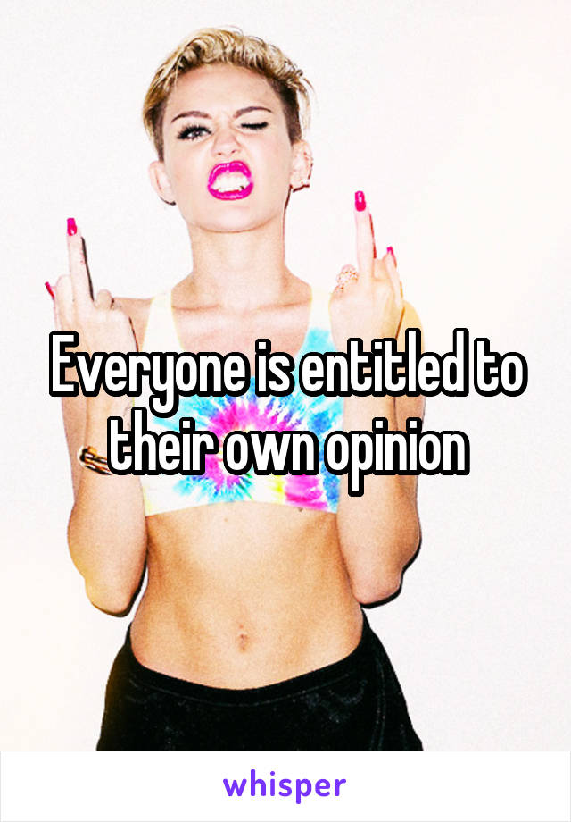 Everyone is entitled to their own opinion