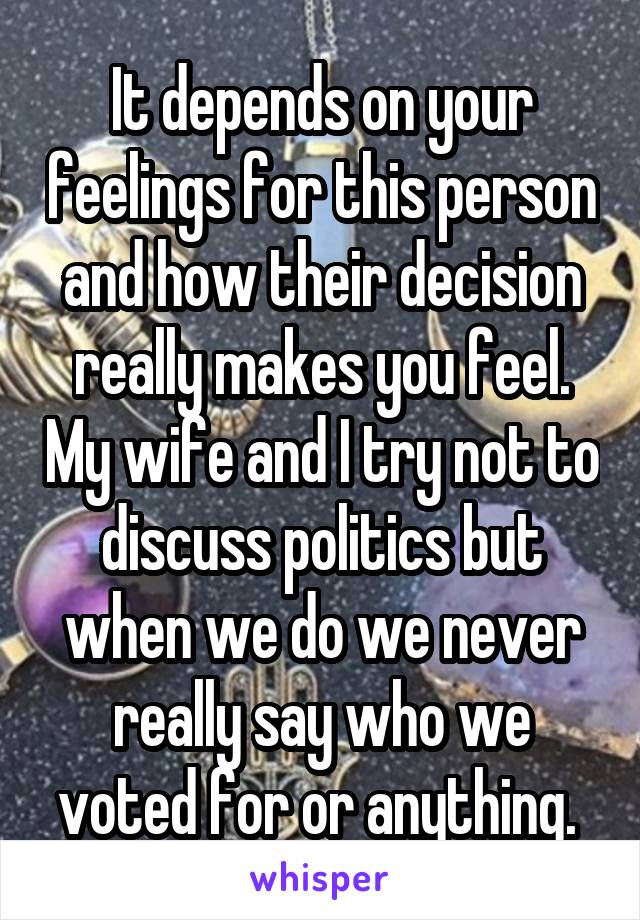 It depends on your feelings for this person and how their decision really makes you feel. My wife and I try not to discuss politics but when we do we never really say who we voted for or anything. 