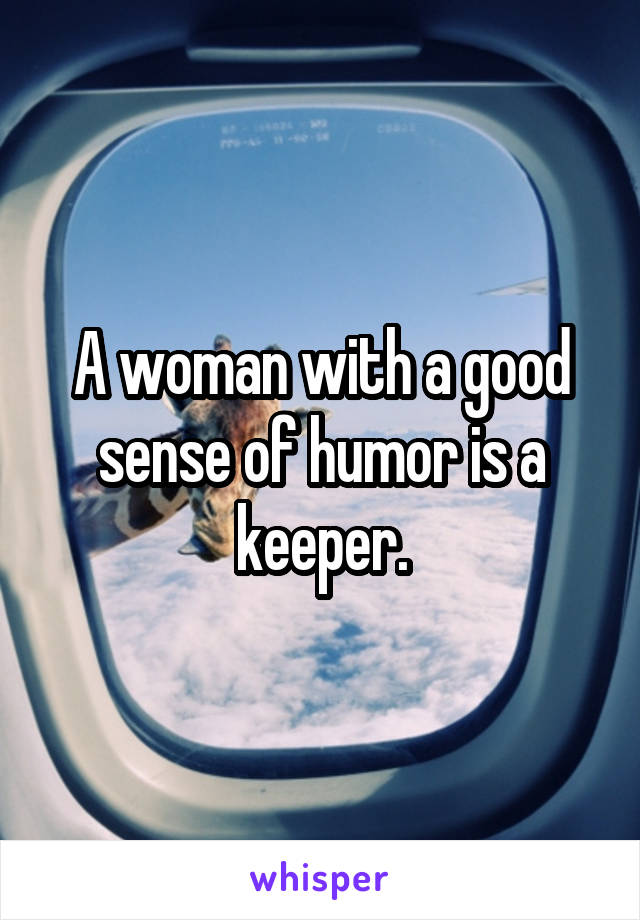 A woman with a good sense of humor is a keeper.