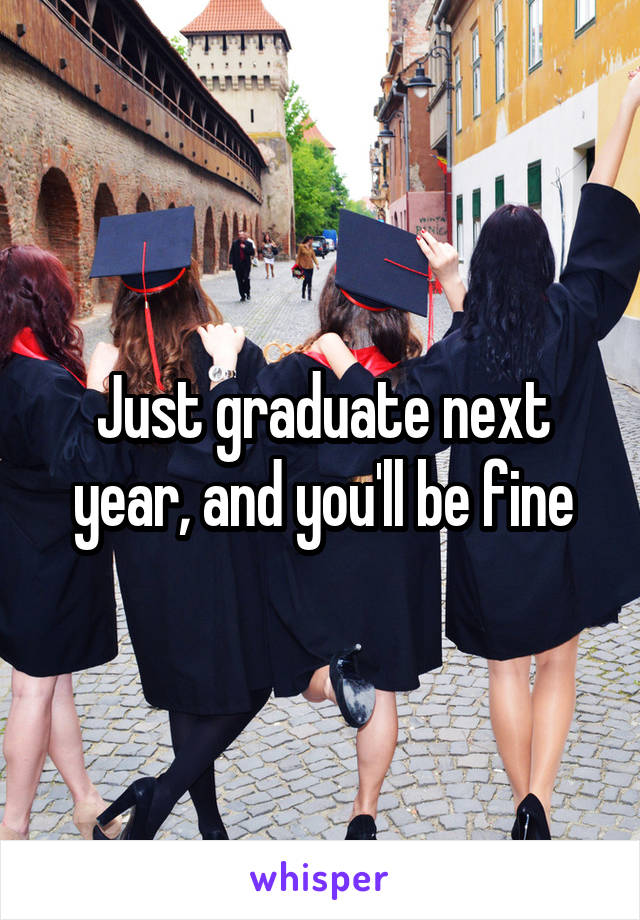 Just graduate next year, and you'll be fine