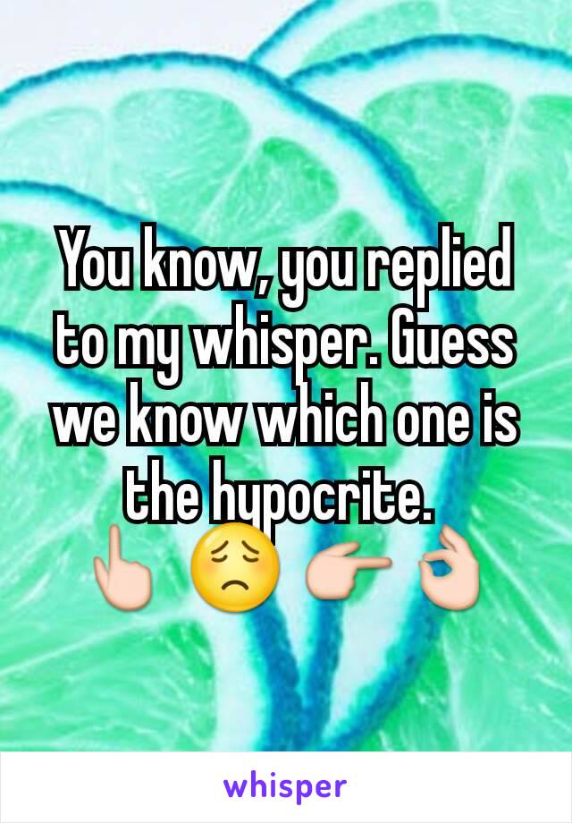 You know, you replied to my whisper. Guess we know which one is the hypocrite. 
👆 😟 👉👌