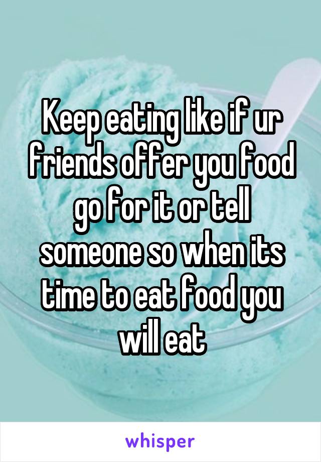 Keep eating like if ur friends offer you food go for it or tell someone so when its time to eat food you will eat