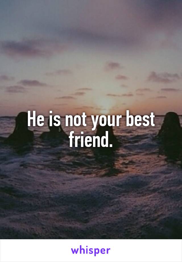 He is not your best friend.