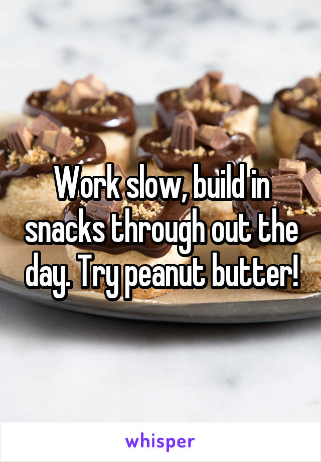 Work slow, build in snacks through out the day. Try peanut butter!