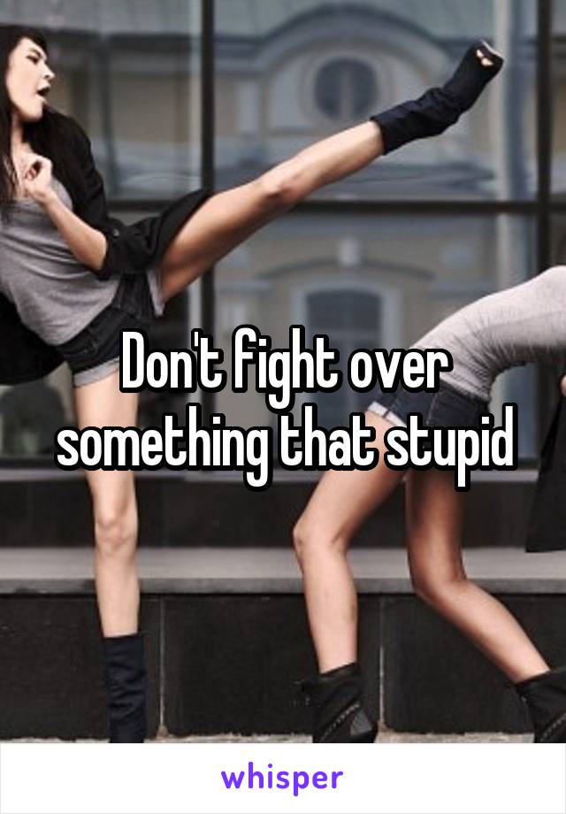 Don't fight over something that stupid