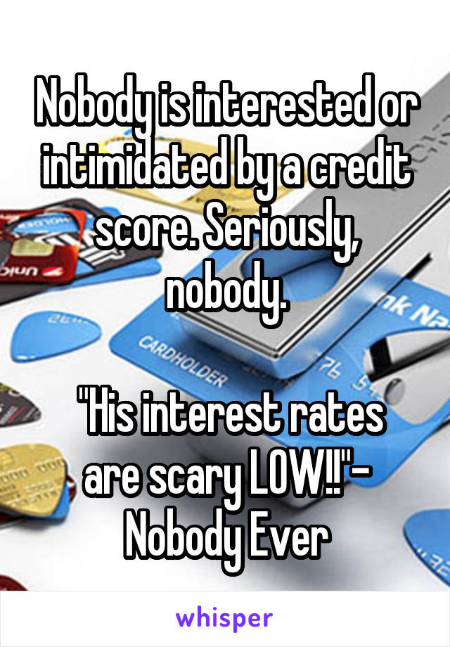 Nobody is interested or intimidated by a credit score. Seriously, nobody.

 "His interest rates are scary LOW!!"- Nobody Ever