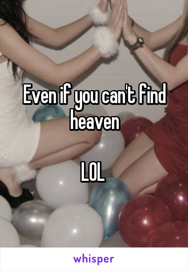 Even if you can't find heaven

LOL 