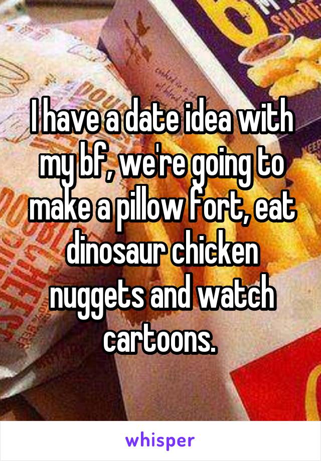 I have a date idea with my bf, we're going to make a pillow fort, eat dinosaur chicken nuggets and watch cartoons. 