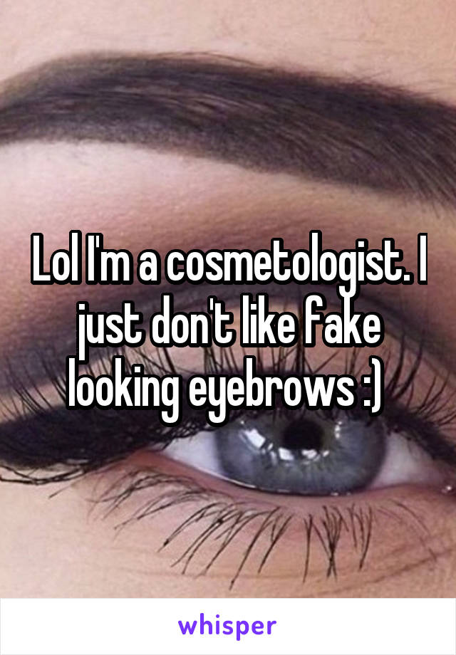 Lol I'm a cosmetologist. I just don't like fake looking eyebrows :) 