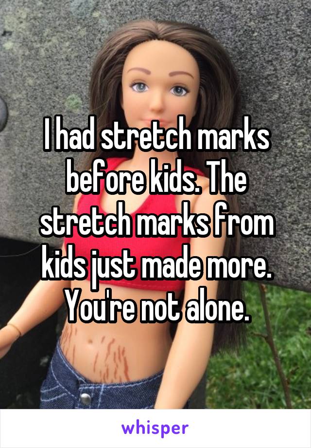 I had stretch marks before kids. The stretch marks from kids just made more. You're not alone.