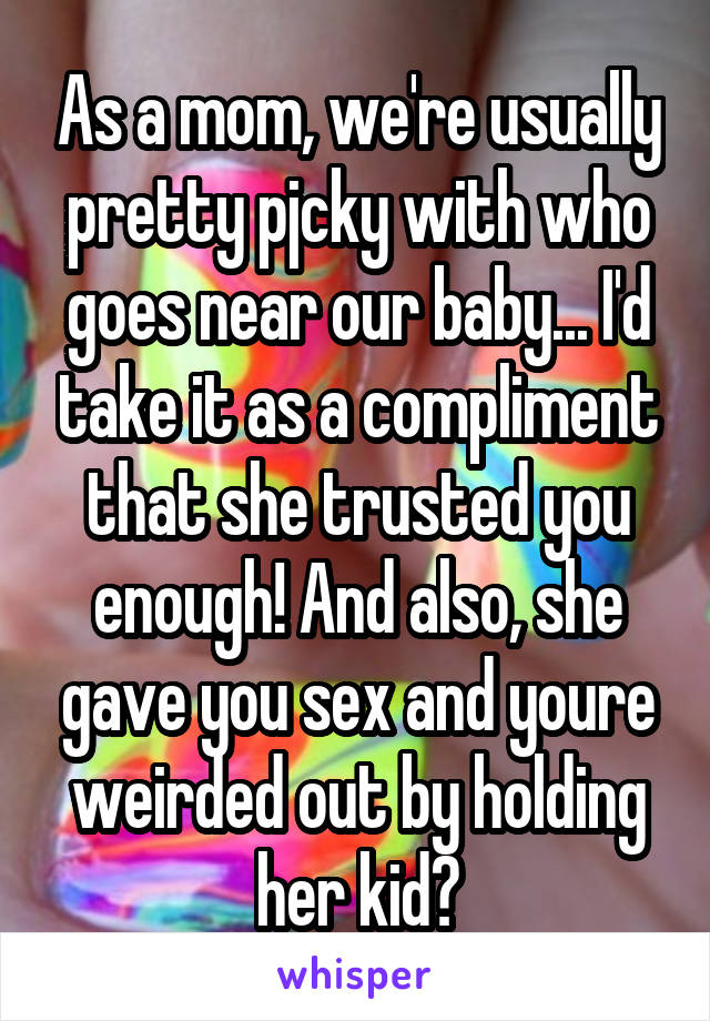 As a mom, we're usually pretty pjcky with who goes near our baby... I'd take it as a compliment that she trusted you enough! And also, she gave you sex and youre weirded out by holding her kid?