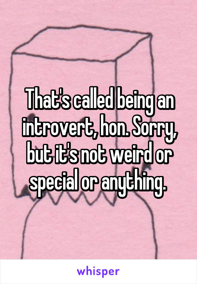 That's called being an introvert, hon. Sorry, but it's not weird or special or anything. 