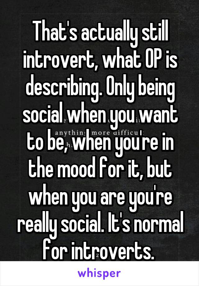 That's actually still introvert, what OP is describing. Only being social when you want to be, when you're in the mood for it, but when you are you're really social. It's normal for introverts. 