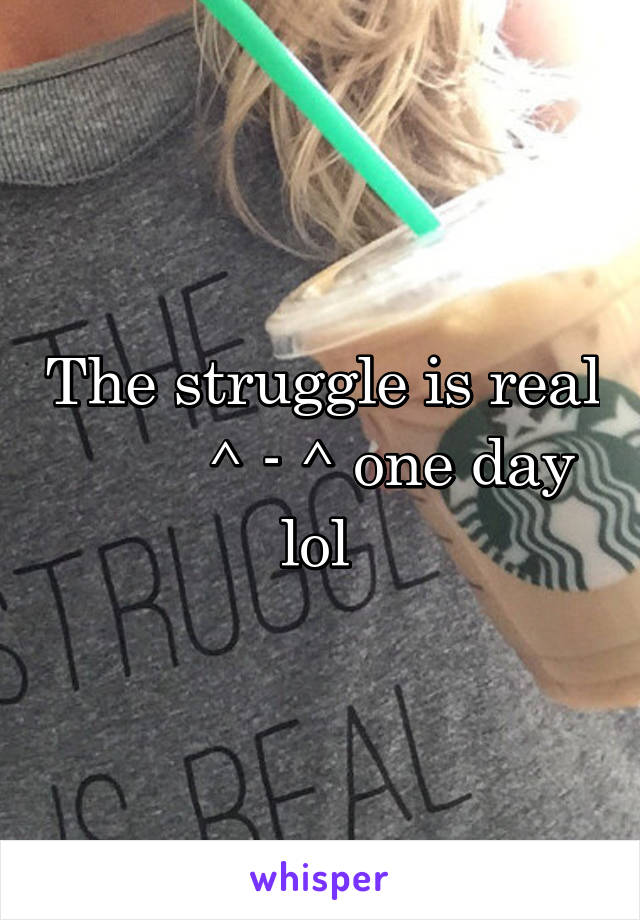 The struggle is real         ^ - ^ one day lol 