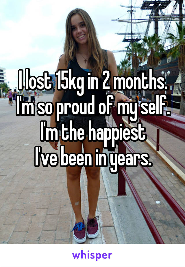 I lost 15kg in 2 months.
I'm so proud of my self.
I'm the happiest
I've been in years.
