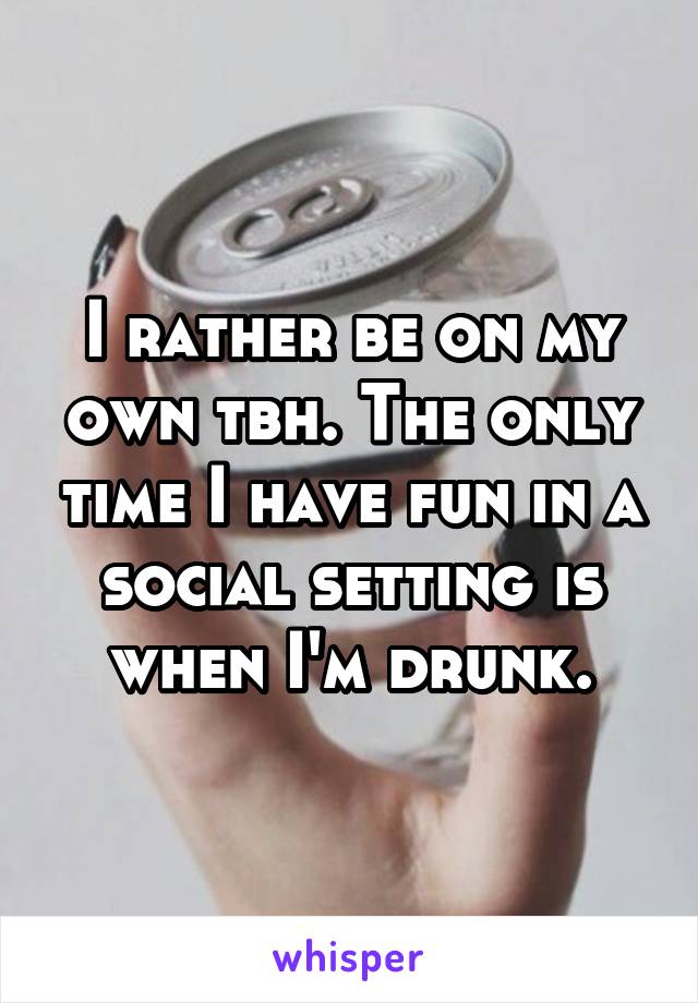 I rather be on my own tbh. The only time I have fun in a social setting is when I'm drunk.