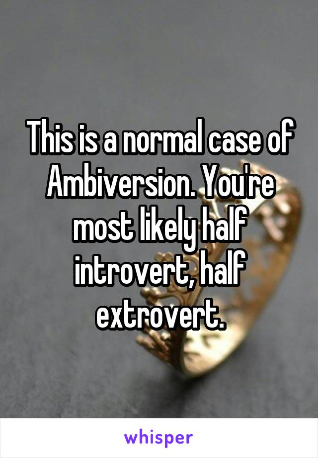 This is a normal case of Ambiversion. You're most likely half introvert, half extrovert.