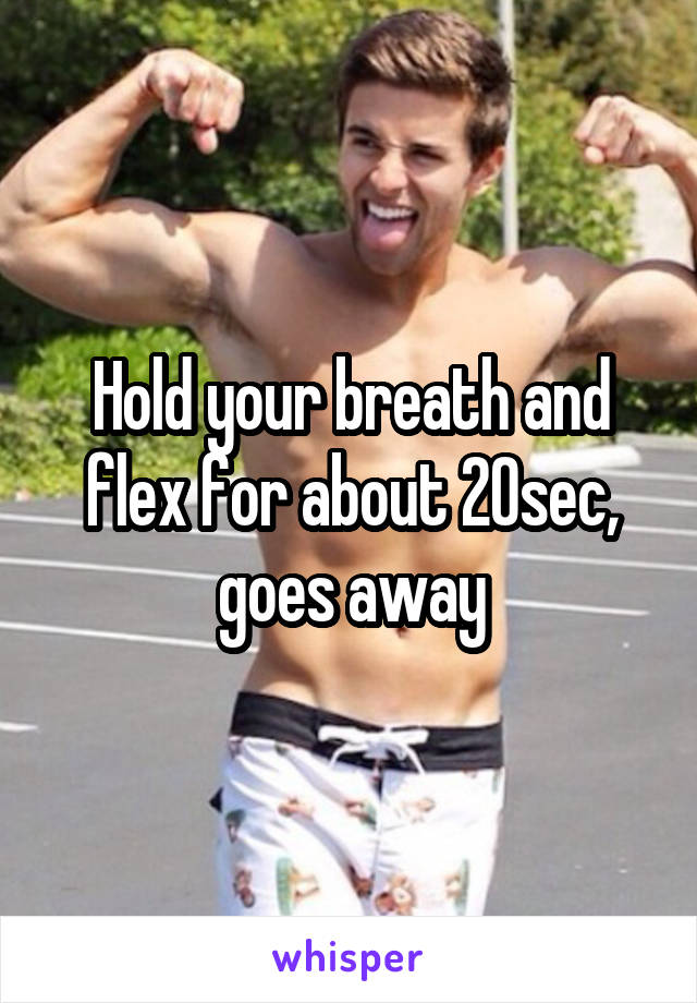Hold your breath and flex for about 20sec, goes away