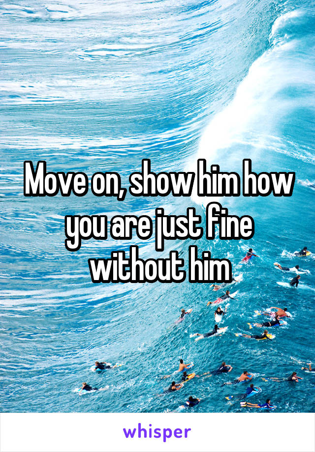Move on, show him how you are just fine without him