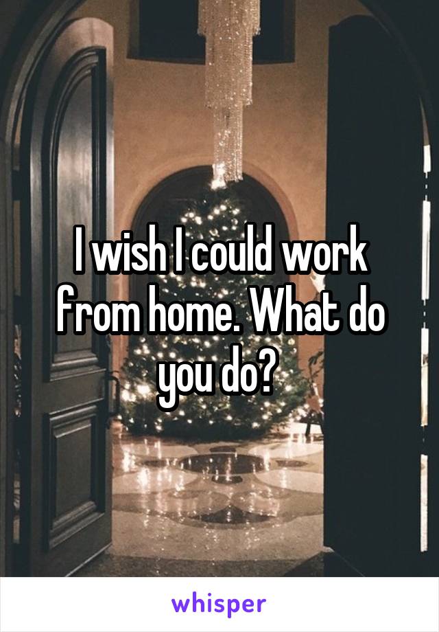 I wish I could work from home. What do you do? 
