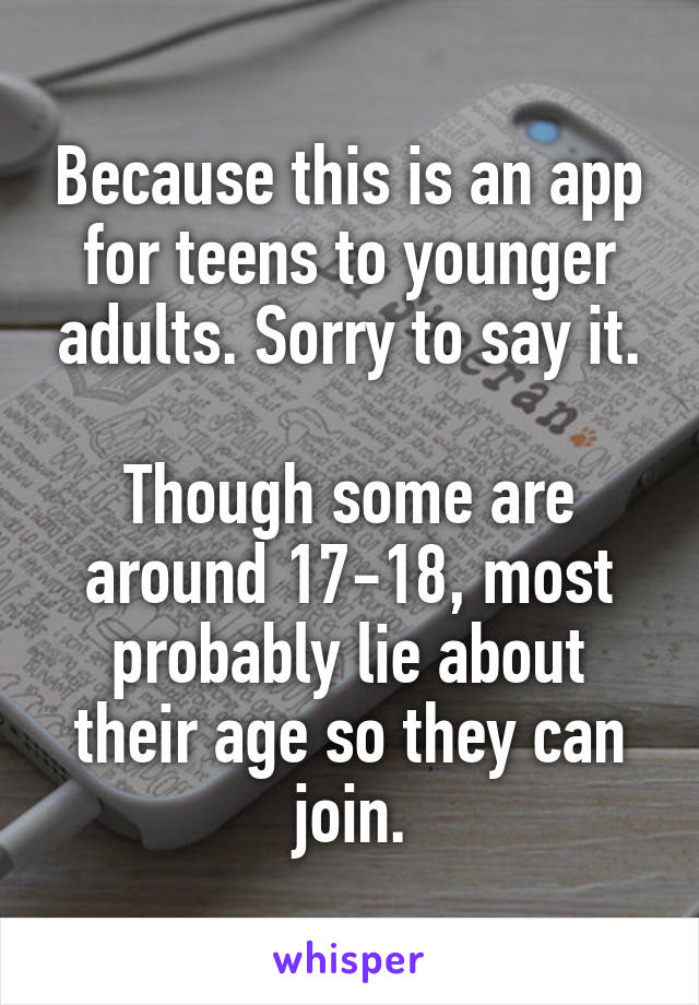 Because this is an app for teens to younger adults. Sorry to say it.

Though some are around 17-18, most probably lie about their age so they can join.