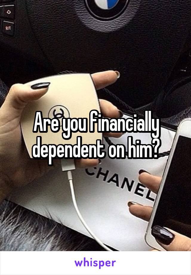 Are you financially dependent on him?
