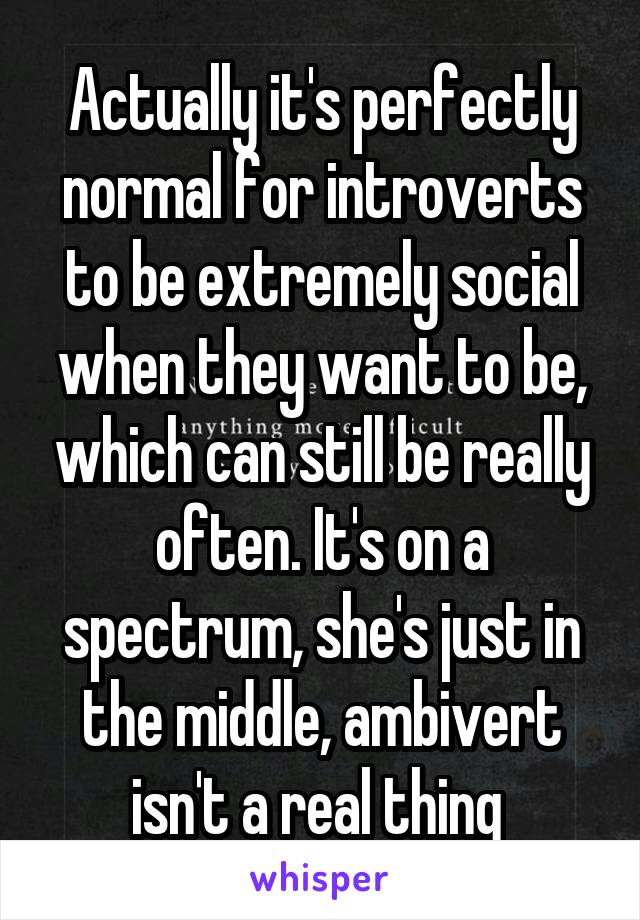 Actually it's perfectly normal for introverts to be extremely social when they want to be, which can still be really often. It's on a spectrum, she's just in the middle, ambivert isn't a real thing 