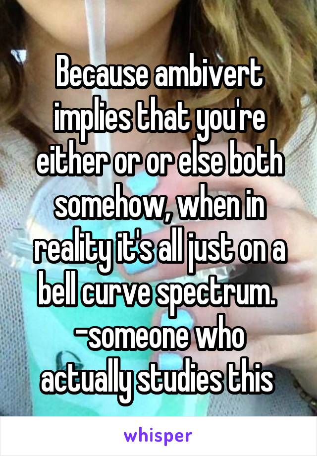 Because ambivert implies that you're either or or else both somehow, when in reality it's all just on a bell curve spectrum. 
-someone who actually studies this 