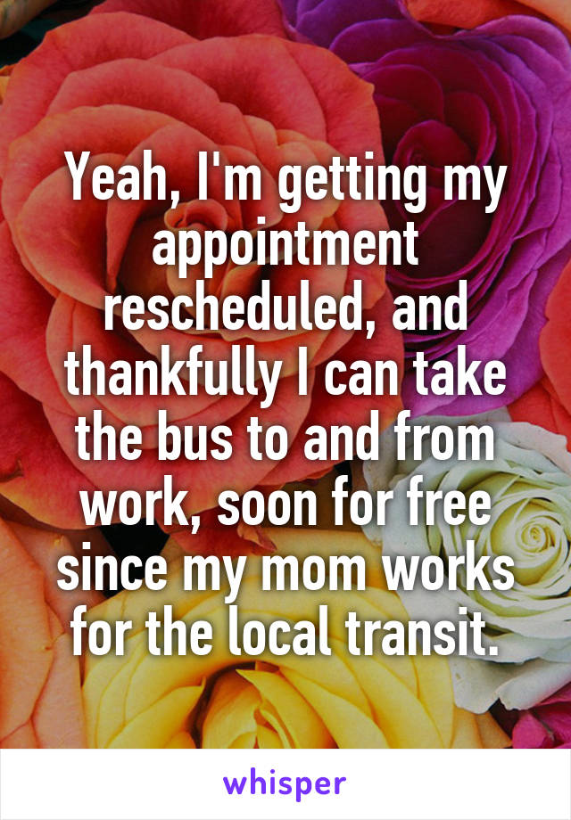 Yeah, I'm getting my appointment rescheduled, and thankfully I can take the bus to and from work, soon for free since my mom works for the local transit.