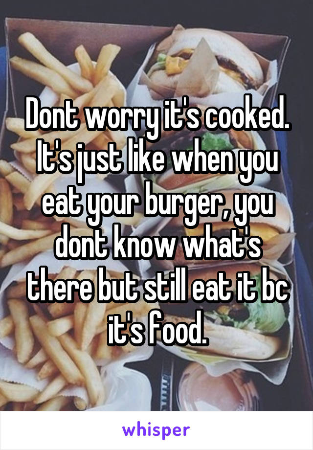 Dont worry it's cooked. It's just like when you eat your burger, you dont know what's there but still eat it bc it's food.