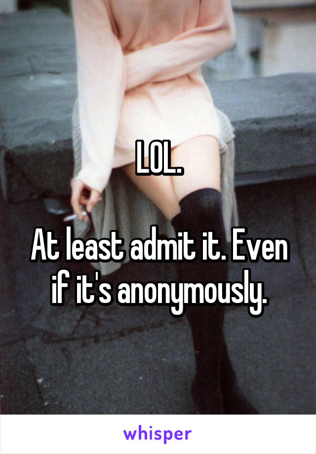 LOL.

At least admit it. Even if it's anonymously.