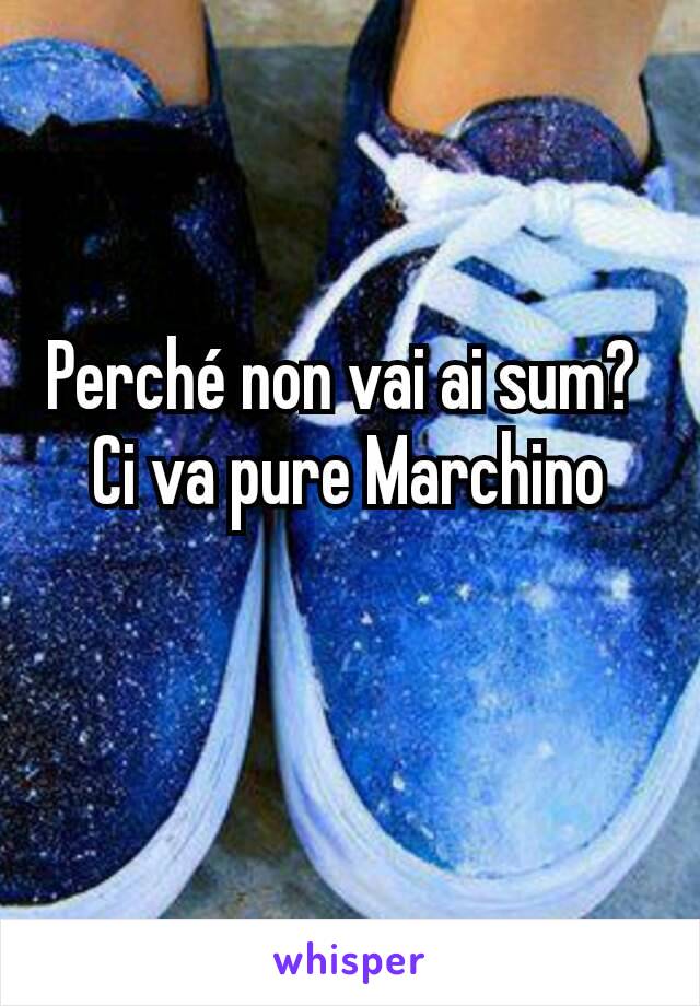 Perché non vai ai sum? 
Ci va pure Marchino