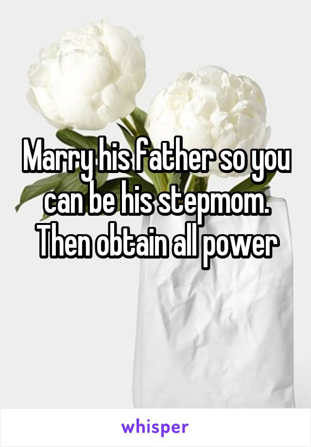 Marry his father so you can be his stepmom. Then obtain all power
